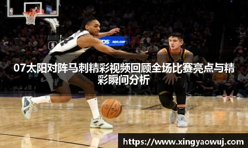 07太阳对阵马刺精彩视频回顾全场比赛亮点与精彩瞬间分析